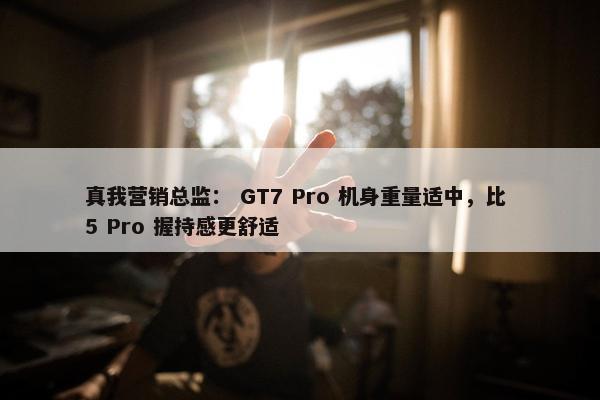 真我营销总监： GT7 Pro 机身重量适中，比 5 Pro 握持感更舒适