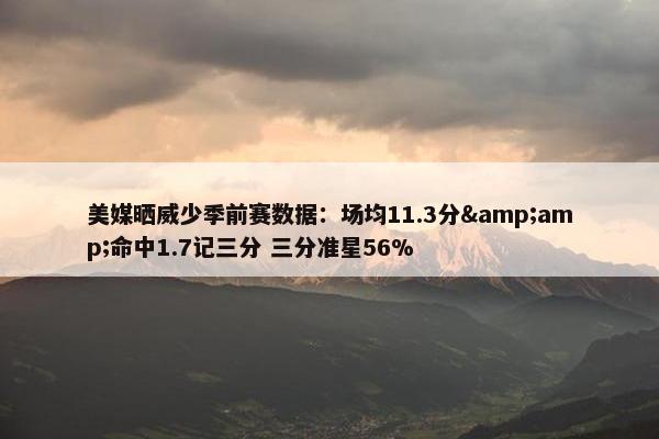 美媒晒威少季前赛数据：场均11.3分&命中1.7记三分 三分准星56%