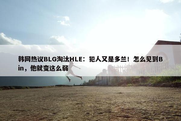 韩网热议BLG淘汰HLE：犯人又是多兰！怎么见到Bin，他就变这么弱