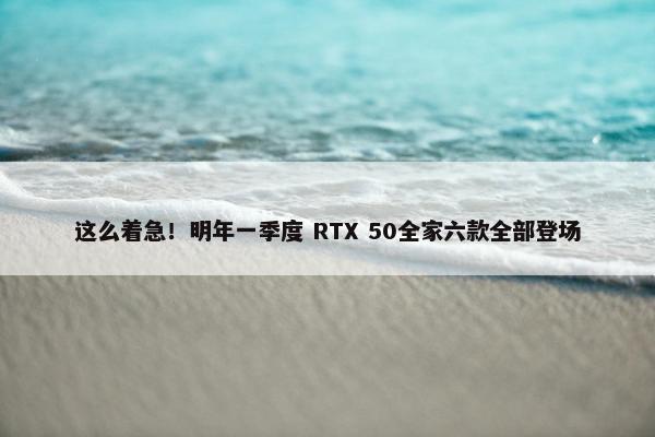 这么着急！明年一季度 RTX 50全家六款全部登场