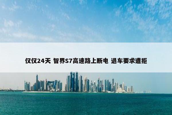 仅仅24天 智界S7高速路上断电 退车要求遭拒