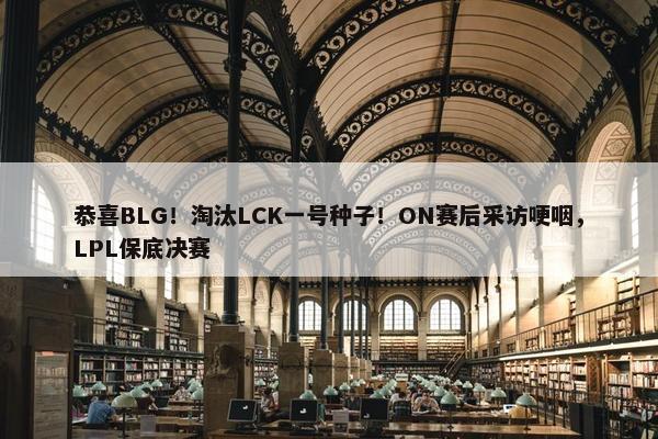 恭喜BLG！淘汰LCK一号种子！ON赛后采访哽咽，LPL保底决赛