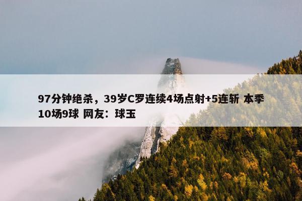 97分钟绝杀，39岁C罗连续4场点射+5连斩 本季10场9球 网友：球玉