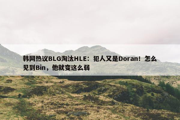 韩网热议BLG淘汰HLE：犯人又是Doran！怎么见到Bin，他就变这么弱