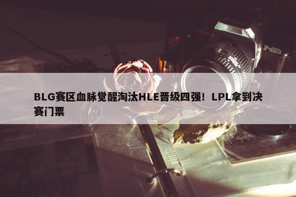 BLG赛区血脉觉醒淘汰HLE晋级四强！LPL拿到决赛门票