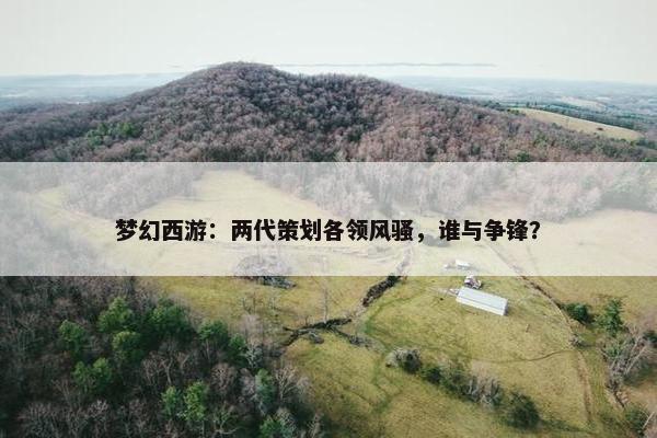 梦幻西游：两代策划各领风骚，谁与争锋？