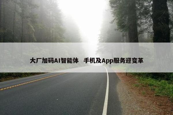 大厂加码AI智能体  手机及App服务迎变革