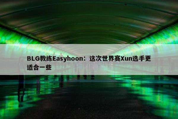 BLG教练Easyhoon：这次世界赛Xun选手更适合一些