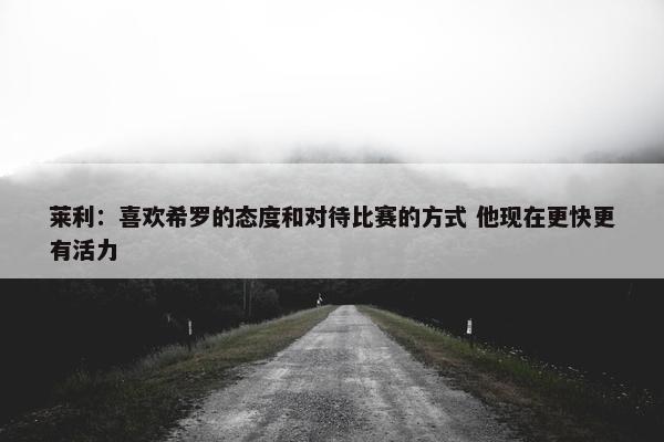 莱利：喜欢希罗的态度和对待比赛的方式 他现在更快更有活力