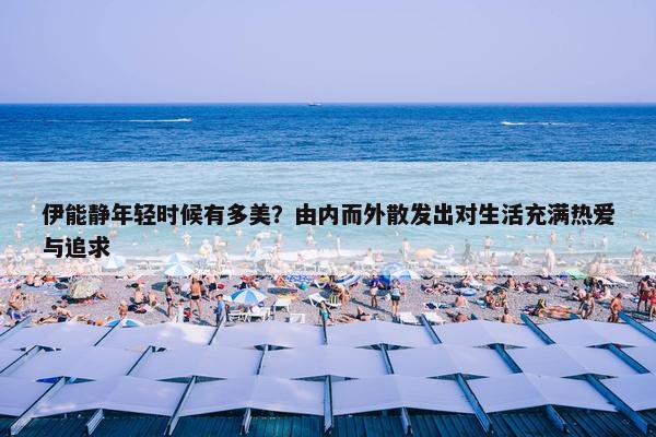 伊能静年轻时候有多美？由内而外散发出对生活充满热爱与追求