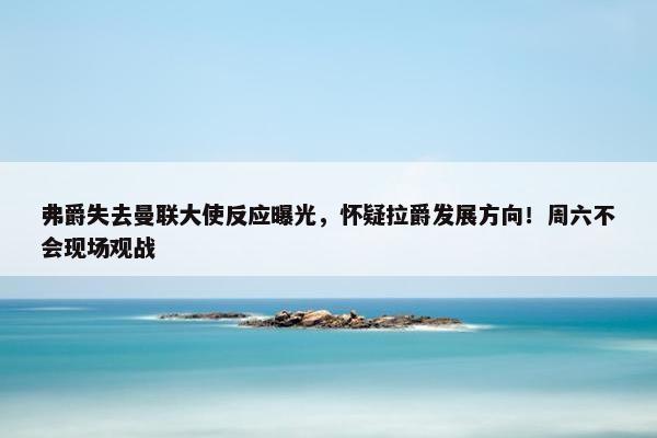 弗爵失去曼联大使反应曝光，怀疑拉爵发展方向！周六不会现场观战