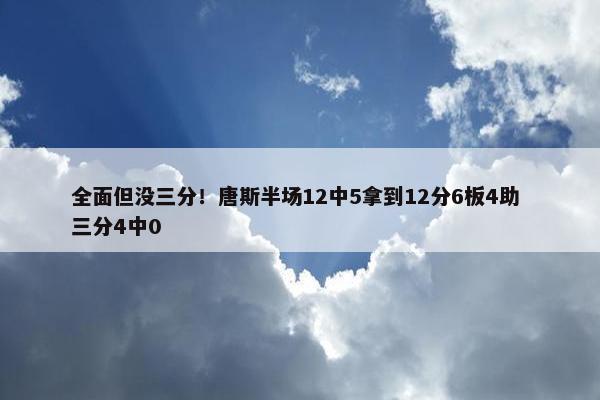 全面但没三分！唐斯半场12中5拿到12分6板4助 三分4中0