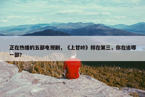 正在热播的五部电视剧，《上甘岭》排在第三，你在追哪一部？