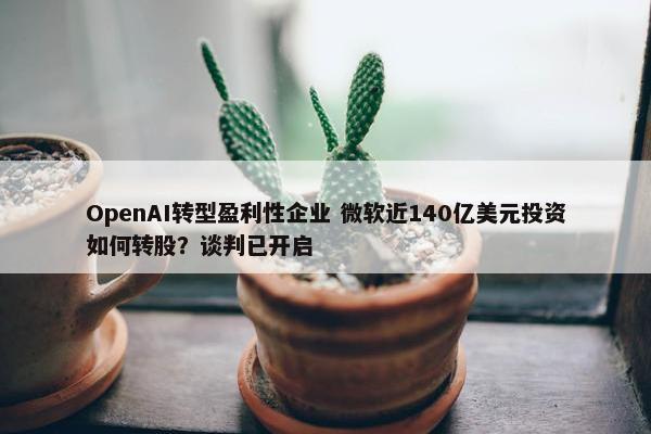 OpenAI转型盈利性企业 微软近140亿美元投资如何转股？谈判已开启