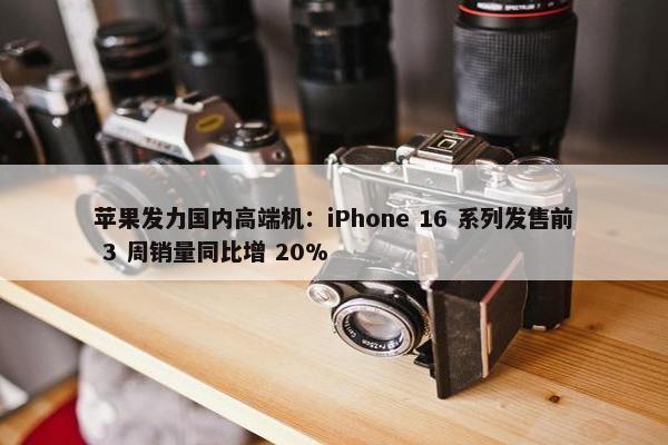 苹果发力国内高端机：iPhone 16 系列发售前 3 周销量同比增 20%