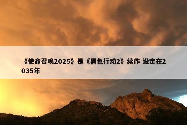 《使命召唤2025》是《黑色行动2》续作 设定在2035年