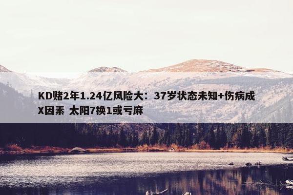 KD赌2年1.24亿风险大：37岁状态未知+伤病成X因素 太阳7换1或亏麻