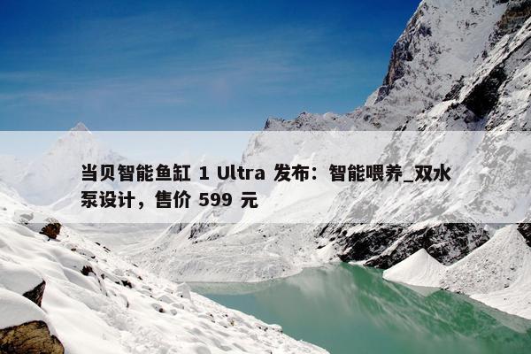 当贝智能鱼缸 1 Ultra 发布：智能喂养_双水泵设计，售价 599 元