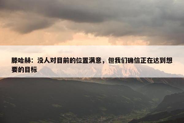 滕哈赫：没人对目前的位置满意，但我们确信正在达到想要的目标