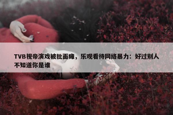 TVB视帝演戏被批面瘫，乐观看待网络暴力：好过别人不知道你是谁