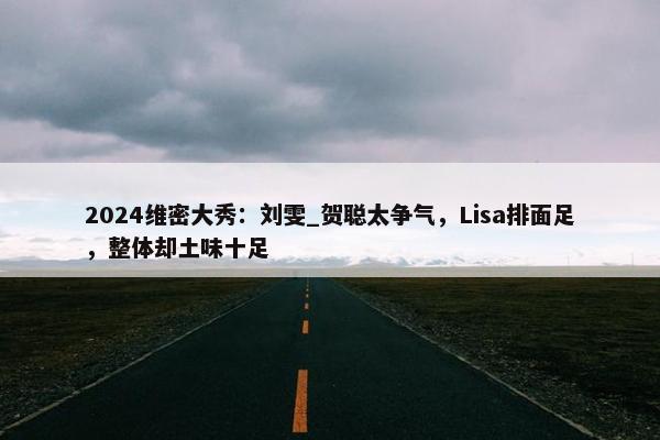 2024维密大秀：刘雯_贺聪太争气，Lisa排面足，整体却土味十足