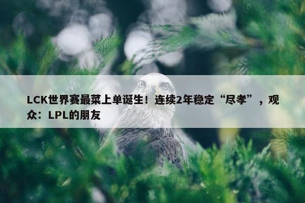 LCK世界赛最菜上单诞生！连续2年稳定“尽孝”，观众：LPL的朋友