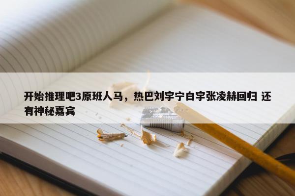 开始推理吧3原班人马，热巴刘宇宁白宇张凌赫回归 还有神秘嘉宾