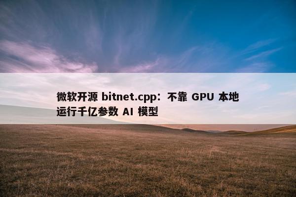 微软开源 bitnet.cpp：不靠 GPU 本地运行千亿参数 AI 模型