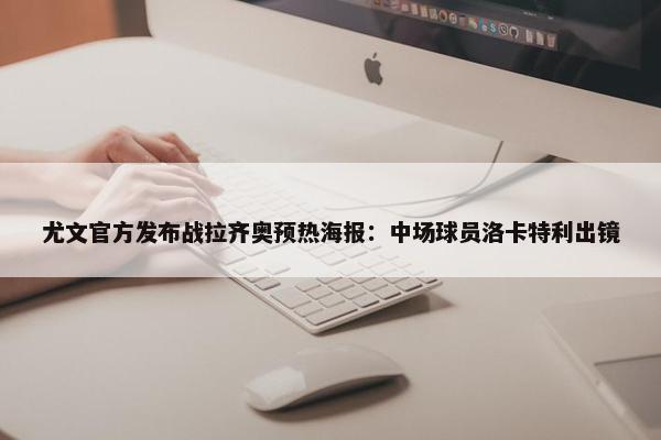 尤文官方发布战拉齐奥预热海报：中场球员洛卡特利出镜