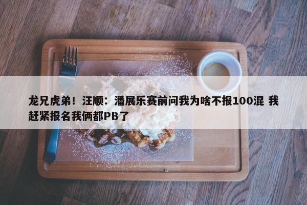 龙兄虎弟！汪顺：潘展乐赛前问我为啥不报100混 我赶紧报名我俩都PB了