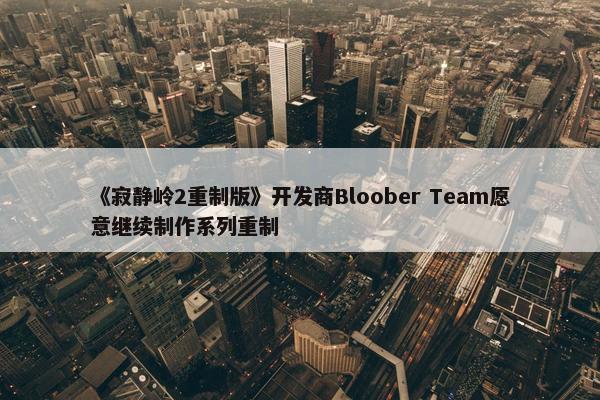 《寂静岭2重制版》开发商Bloober Team愿意继续制作系列重制