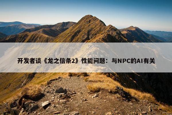 开发者谈《龙之信条2》性能问题：与NPC的AI有关