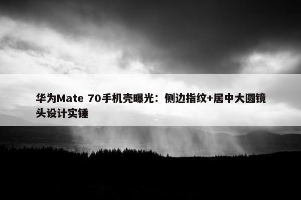 华为Mate 70手机壳曝光：侧边指纹+居中大圆镜头设计实锤