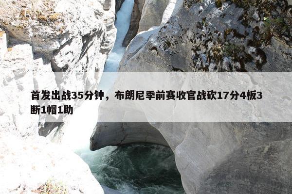 首发出战35分钟，布朗尼季前赛收官战砍17分4板3断1帽1助