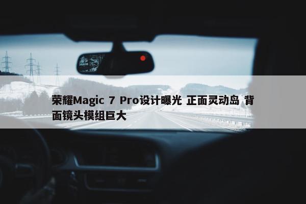 荣耀Magic 7 Pro设计曝光 正面灵动岛 背面镜头模组巨大