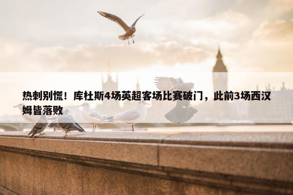 热刺别慌！库杜斯4场英超客场比赛破门，此前3场西汉姆皆落败