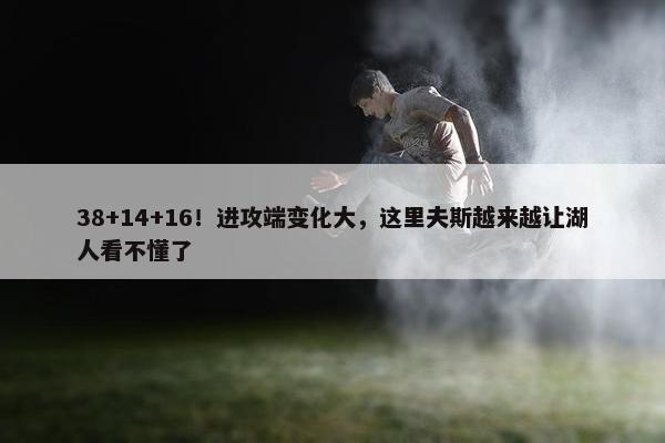 38+14+16！进攻端变化大，这里夫斯越来越让湖人看不懂了