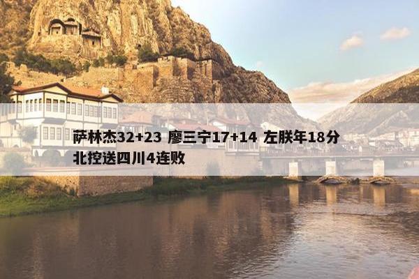 萨林杰32+23 廖三宁17+14 左朕年18分 北控送四川4连败