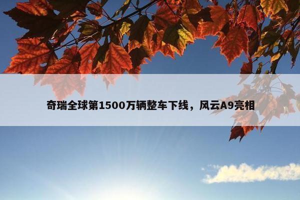 奇瑞全球第1500万辆整车下线，风云A9亮相