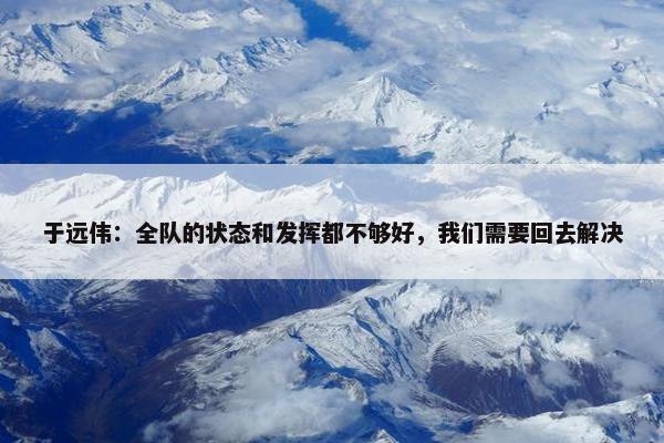 于远伟：全队的状态和发挥都不够好，我们需要回去解决