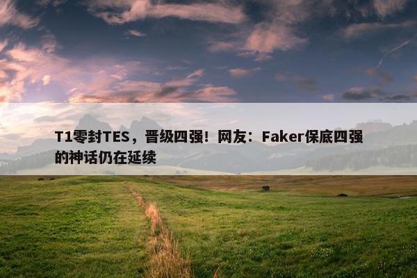 T1零封TES，晋级四强！网友：Faker保底四强的神话仍在延续