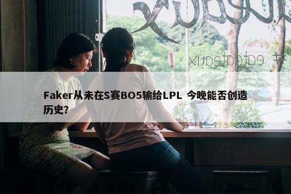 Faker从未在S赛BO5输给LPL 今晚能否创造历史？