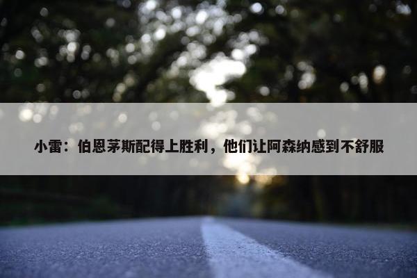 小雷：伯恩茅斯配得上胜利，他们让阿森纳感到不舒服