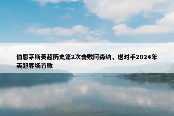 伯恩茅斯英超历史第2次击败阿森纳，送对手2024年英超客场首败