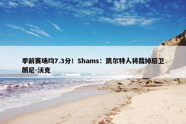 季前赛场均7.3分！Shams：凯尔特人将裁掉后卫朗尼-沃克