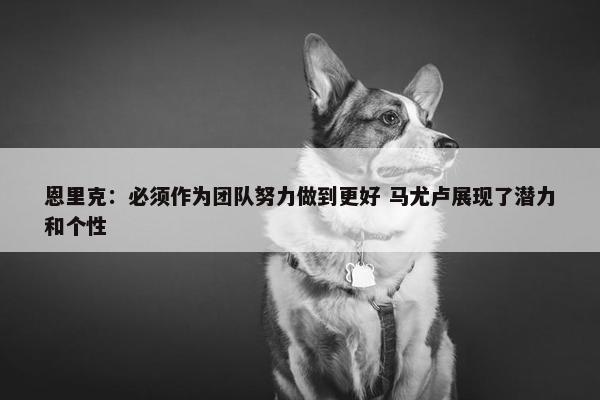 恩里克：必须作为团队努力做到更好 马尤卢展现了潜力和个性