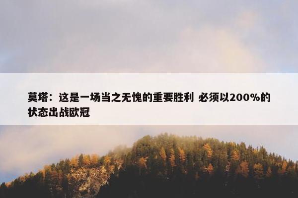 莫塔：这是一场当之无愧的重要胜利 必须以200%的状态出战欧冠