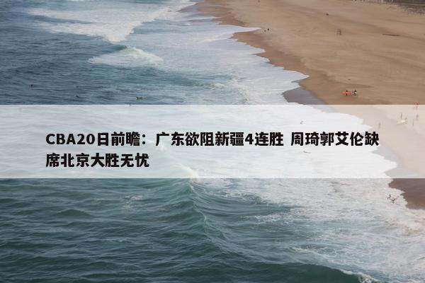 CBA20日前瞻：广东欲阻新疆4连胜 周琦郭艾伦缺席北京大胜无忧