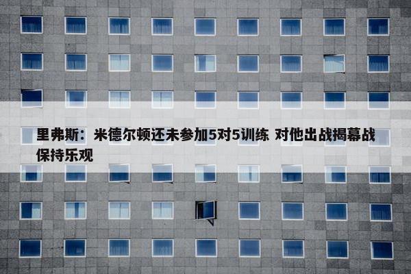 里弗斯：米德尔顿还未参加5对5训练 对他出战揭幕战保持乐观