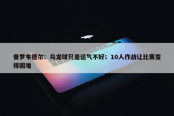 普罗韦德尔：乌龙球只是运气不好；10人作战让比赛变得困难